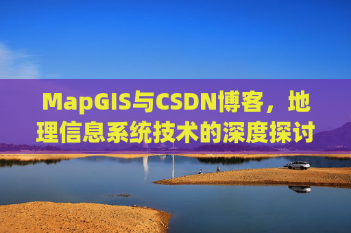 MapGIS与CSDN博客,地理信息系统技术的深度探讨